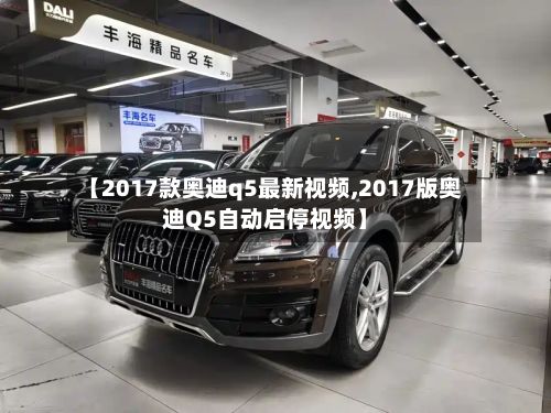【2017款奥迪q5最新视频,2017版奥迪Q5自动启停视频】-第2张图片