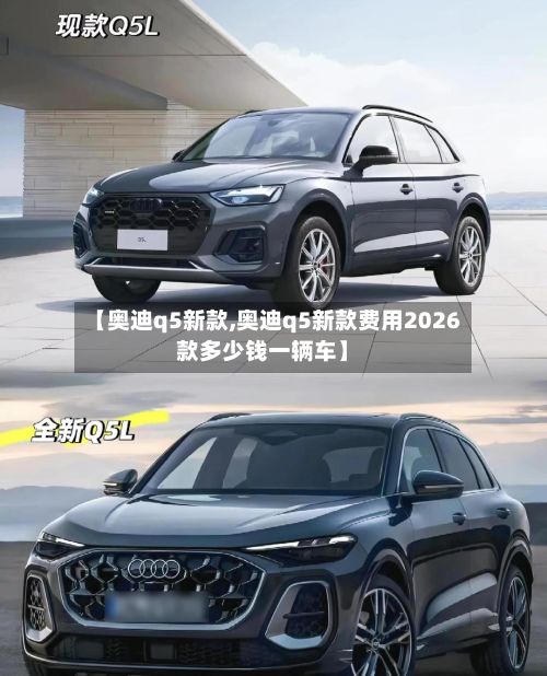 【奥迪q5新款,奥迪q5新款费用2026款多少钱一辆车】