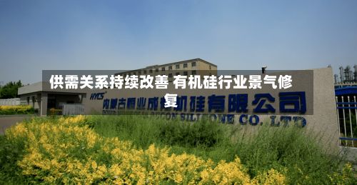 供需关系持续改善 有机硅行业景气修复