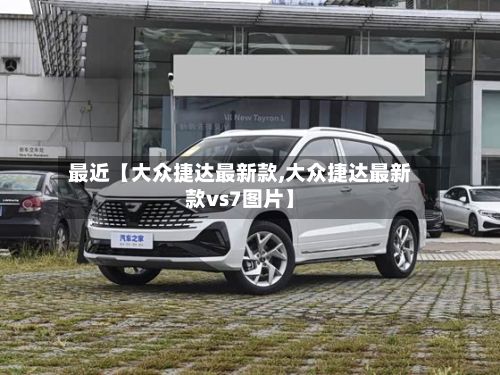 最近【大众捷达最新款,大众捷达最新款vs7图片】