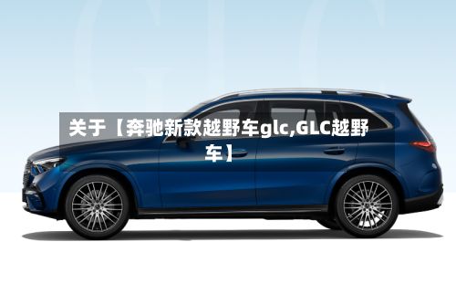 关于【奔驰新款越野车glc,GLC越野车】-第3张图片