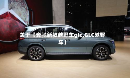 关于【奔驰新款越野车glc,GLC越野车】-第2张图片