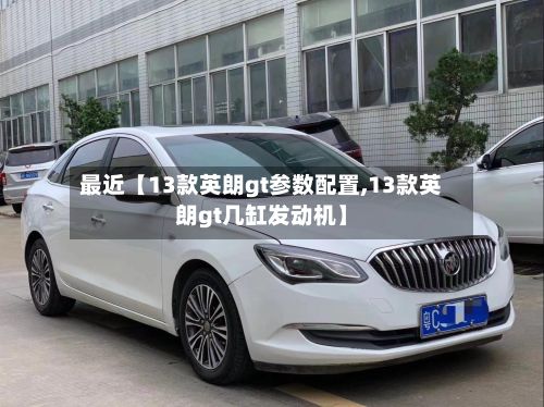 最近【13款英朗gt参数配置,13款英朗gt几缸发动机】