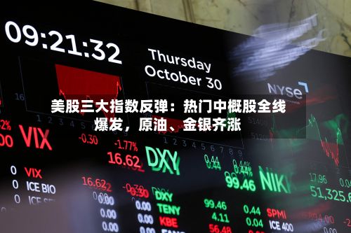 美股三大指数反弹：热门中概股全线爆发，原油	、金银齐涨-第2张图片