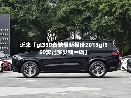 近来【gl350奔驰最新报价2015gl350奔驰多少钱一辆】-第3张图片