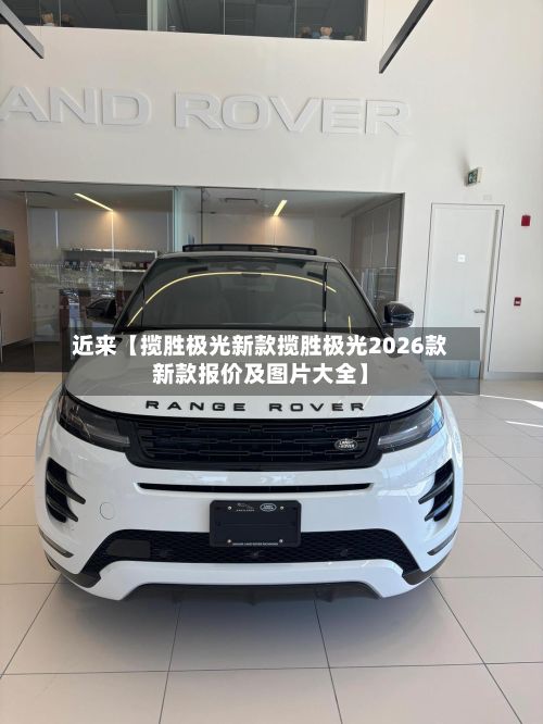 近来【揽胜极光新款揽胜极光2026款新款报价及图片大全】
