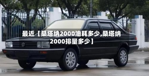 最近【桑塔纳2000油耗多少,桑塔纳2000排量多少】-第1张图片