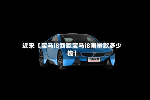近来【宝马i8新款宝马i8限量款多少钱】-第3张图片