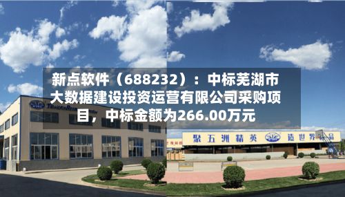 新点软件（688232）：中标芜湖市大数据建设投资运营有限公司采购项目，中标金额为266.00万元-第2张图片