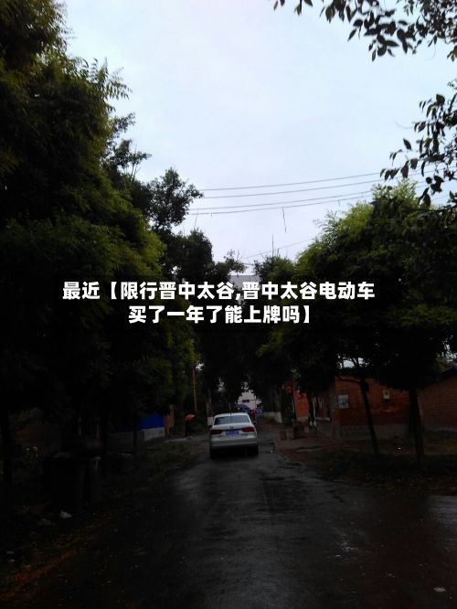 最近【限行晋中太谷,晋中太谷电动车买了一年了能上牌吗】-第3张图片