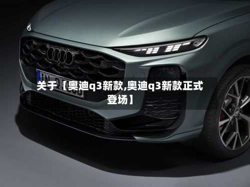 关于【奥迪q3新款,奥迪q3新款正式登场】-第3张图片