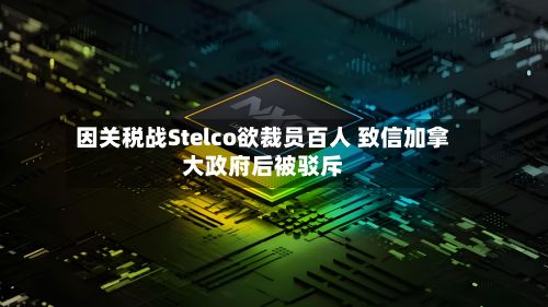 因关税战Stelco欲裁员百人 致信加拿大政府后被驳斥-第2张图片