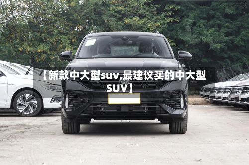 【新款中大型suv,最建议买的中大型SUV】