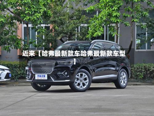 近来【哈弗最新款车哈弗最新款车型】-第2张图片