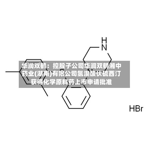 华润双鹤:控股子公司华润双鹤湘中药业(湖南)有限公司氢溴酸伏硫西汀获得化学原料药上市申请批准-第2张图片