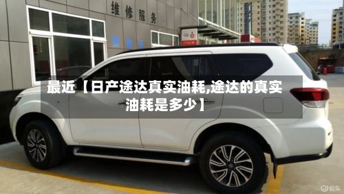 最近【日产途达真实油耗,途达的真实油耗是多少】-第3张图片