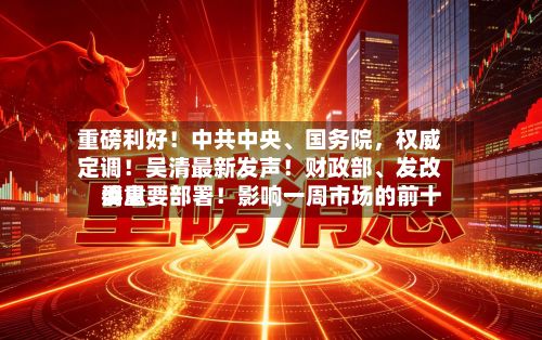 重磅利好！中共中央	、国务院，权威定调！吴清最新发声！财政部、发改委重要部署！影响一周市场的前十消息-第2张图片