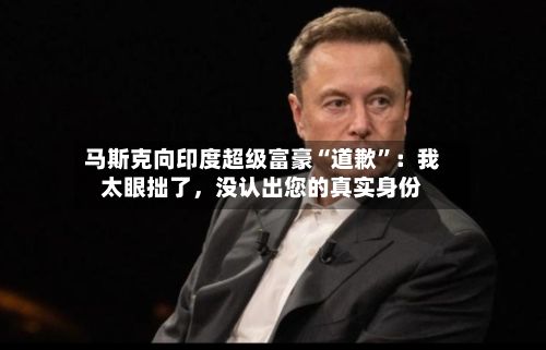 马斯克向印度超级富豪“道歉”：我太眼拙了，没认出您的真实身份-第2张图片