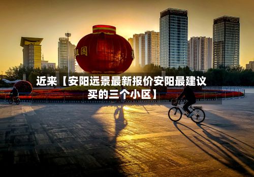 近来【安阳远景最新报价安阳最建议买的三个小区】