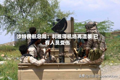 沙特民航总局:利雅得机场再遭袭 已有人员受伤-第2张图片