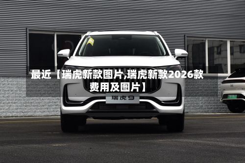 最近【瑞虎新款图片,瑞虎新款2026款费用及图片】-第3张图片