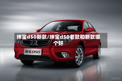 绅宝d50新款/绅宝d50老款和新款哪个好-第2张图片