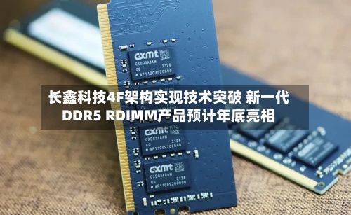 长鑫科技4F架构实现技术突破 新一代DDR5 RDIMM产品预计年底亮相