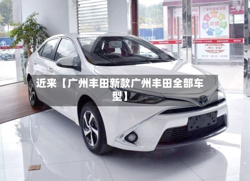 近来【广州丰田新款广州丰田全部车型】