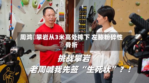 周鸿祎攀岩从3米高处摔下 左膝粉碎性骨折-第2张图片