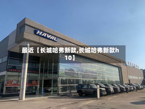 最近【长城哈弗新款,长城哈弗新款h10】