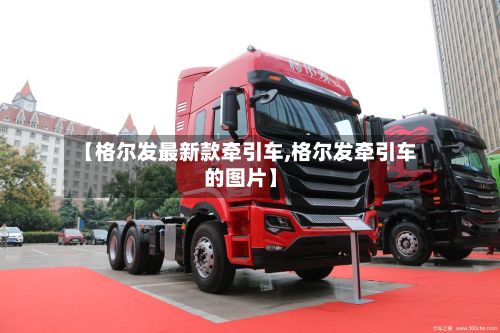 【格尔发最新款牵引车,格尔发牵引车的图片】
