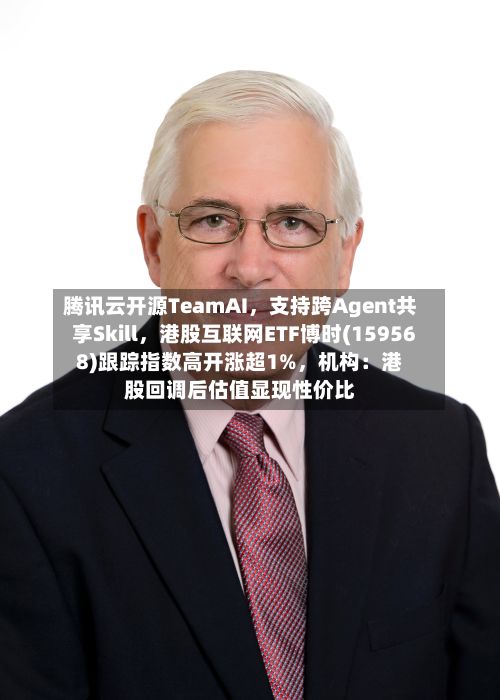 腾讯云开源TeamAI，支持跨Agent共享Skill，港股互联网ETF博时(159568)跟踪指数高开涨超1%，机构：港股回调后估值显现性价比