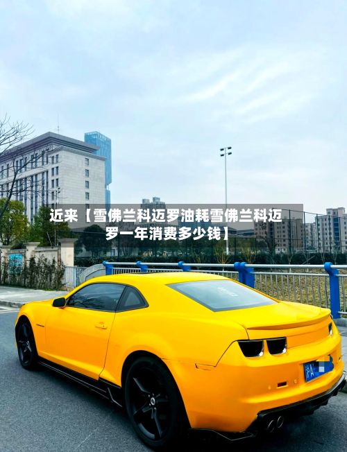 近来【雪佛兰科迈罗油耗雪佛兰科迈罗一年消费多少钱】