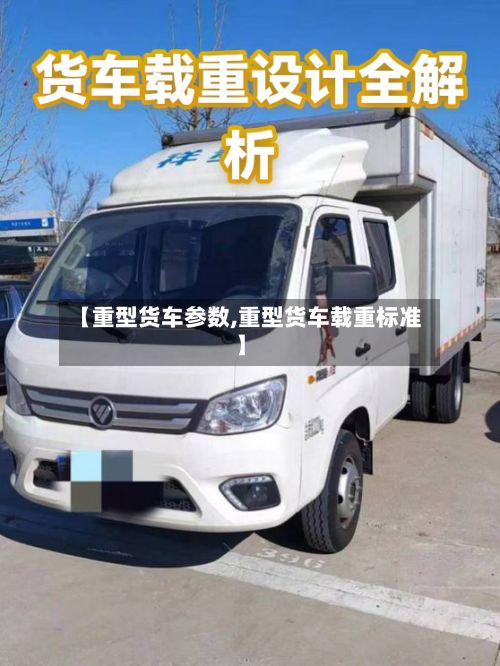 【重型货车参数,重型货车载重标准】-第2张图片