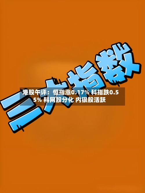 港股午评：恒指涨0.17% 科指跌0.55% 科网股分化 内银股活跃
