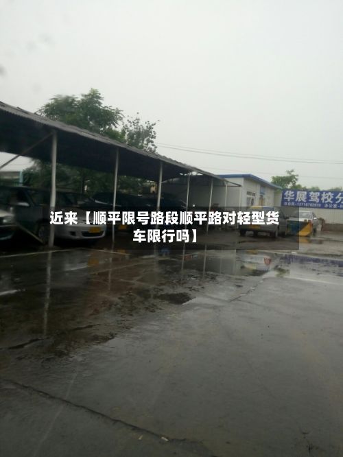 近来【顺平限号路段顺平路对轻型货车限行吗】