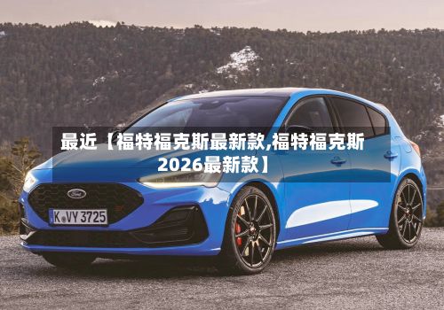 最近【福特福克斯最新款,福特福克斯2026最新款】-第3张图片