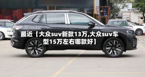最近【大众suv新款13万,大众suv车型15万左右哪款好】