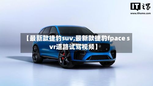 【最新款捷豹suv,最新款捷豹fpace svr道路试驾视频】-第3张图片