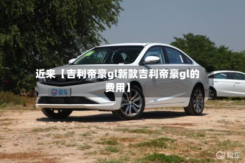 近来【吉利帝豪gl新款吉利帝豪gl的费用】-第1张图片