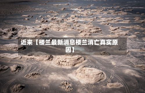 近来【楼兰最新消息楼兰消亡真实原因】-第2张图片