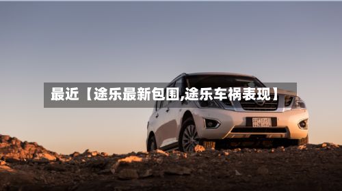 最近【途乐最新包围,途乐车祸表现】-第2张图片