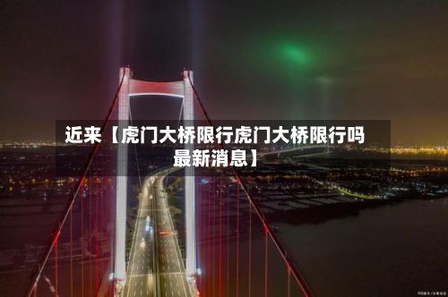 近来【虎门大桥限行虎门大桥限行吗最新消息】