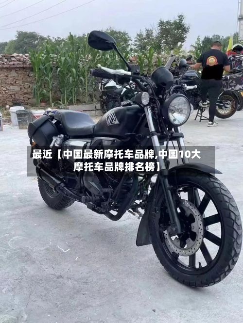 最近【中国最新摩托车品牌,中国10大摩托车品牌排名榜】