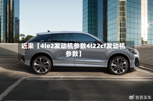近来【4le2发动机参数4l22cf发动机参数】-第2张图片