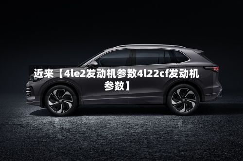 近来【4le2发动机参数4l22cf发动机参数】-第3张图片