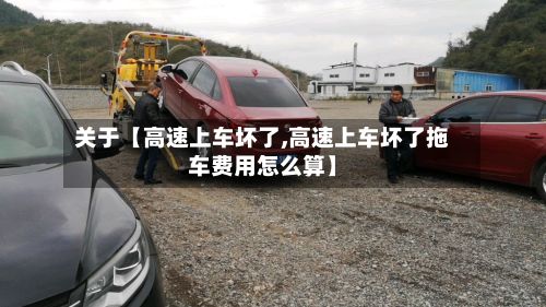 关于【高速上车坏了,高速上车坏了拖车费用怎么算】