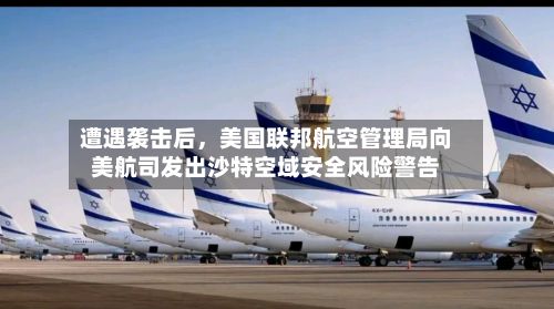 遭遇袭击后，美国联邦航空管理局向美航司发出沙特空域安全风险警告-第3张图片
