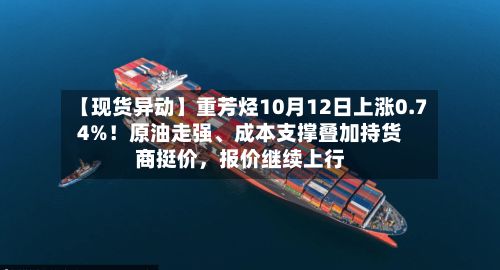 【现货异动】重芳烃10月12日上涨0.74%！原油走强	、成本支撑叠加持货商挺价，报价继续上行-第2张图片