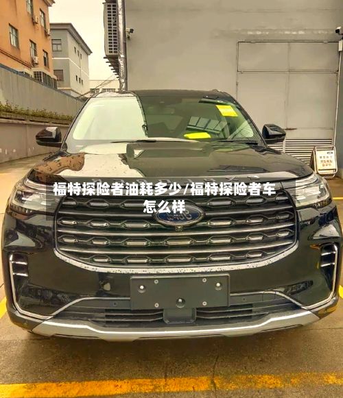 福特探险者油耗多少/福特探险者车怎么样